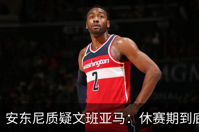 安东尼质疑文班亚马：休赛期到底练了啥？没看到技术有进步